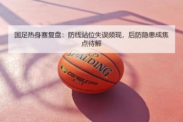 国足热身赛复盘：防线站位失误频现，后防隐患成焦点待解