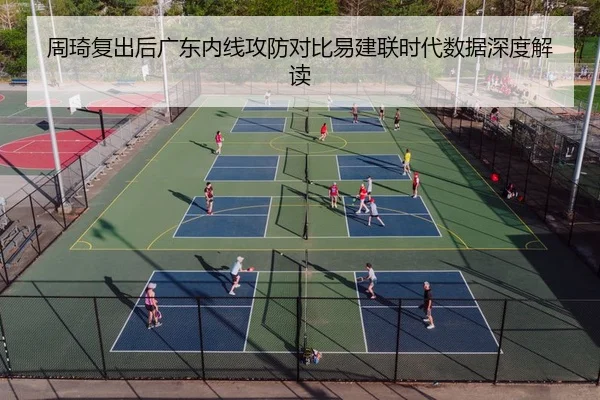 周琦复出后广东内线攻防对比易建联时代数据深度解读