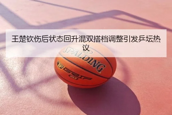 王楚钦伤后状态回升混双搭档调整引发乒坛热议