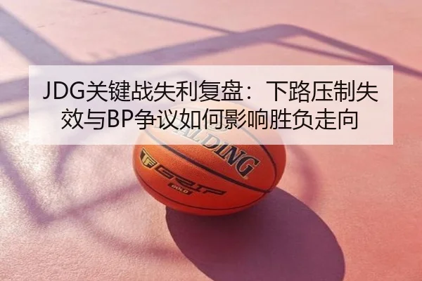 JDG关键战失利复盘：下路压制失效与BP争议如何影响胜负走向