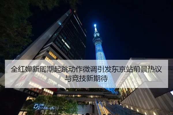 全红婵新周期起跳动作微调引发东京站前景热议与竞技新期待